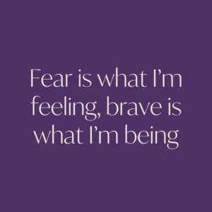 Fear is what I’m feeling, brave is what I’m being 